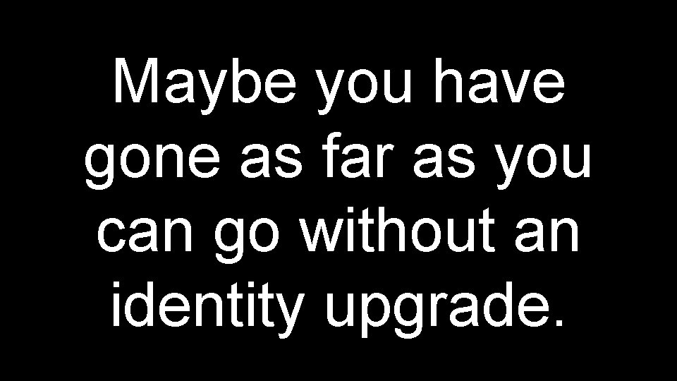 Maybe you have gone as far as you can go without an identity upgrade.