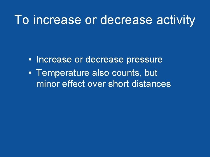 To increase or decrease activity • Increase or decrease pressure • Temperature also counts,