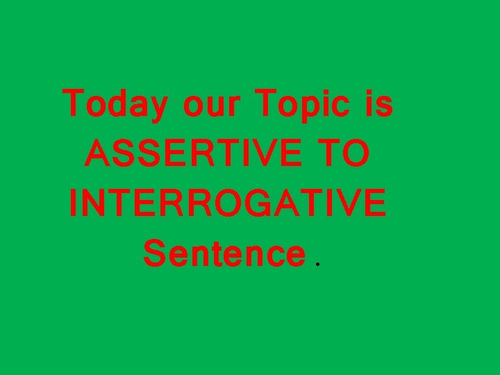 Today our Topic is ASSERTIVE TO INTERROGATIVE Sentence. 