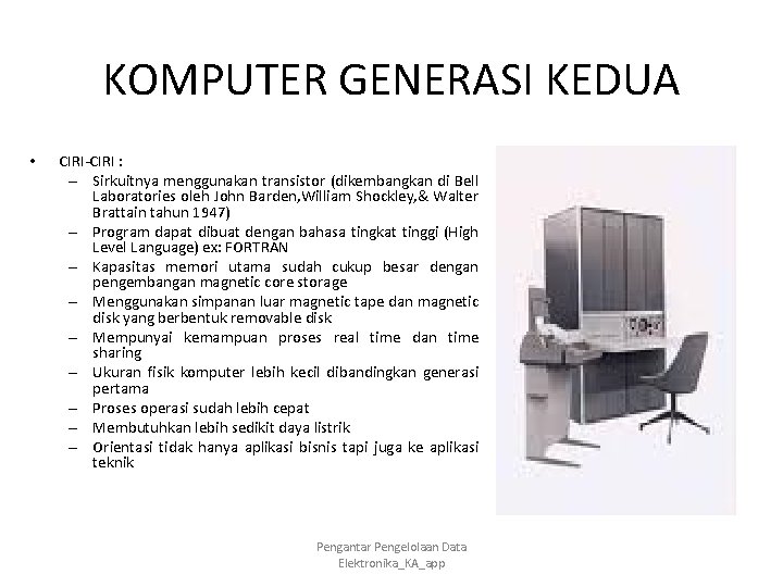 KOMPUTER GENERASI KEDUA • CIRI-CIRI : – Sirkuitnya menggunakan transistor (dikembangkan di Bell Laboratories