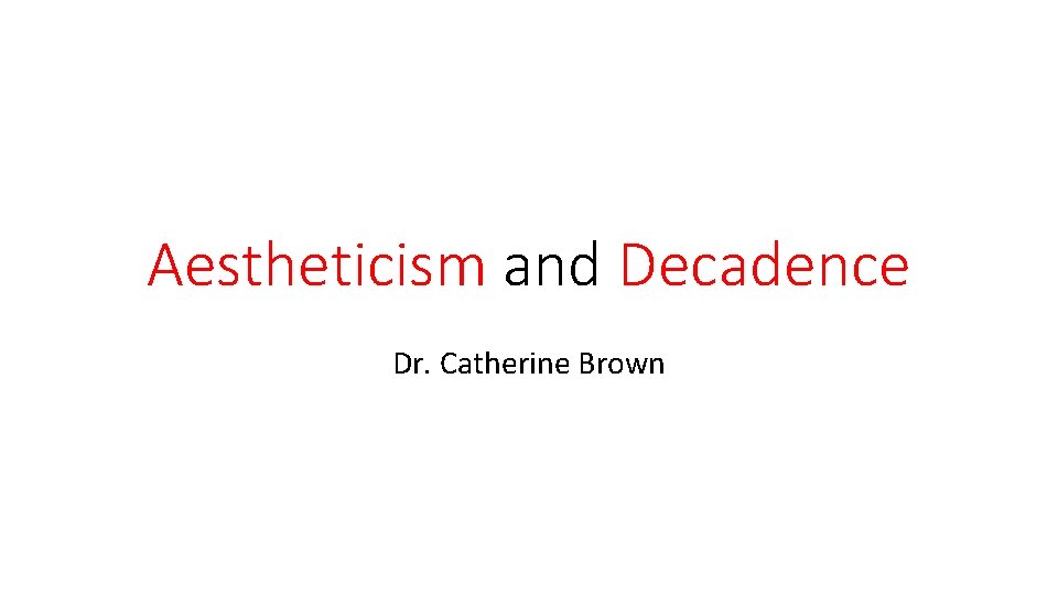 Aestheticism and Decadence Dr. Catherine Brown 