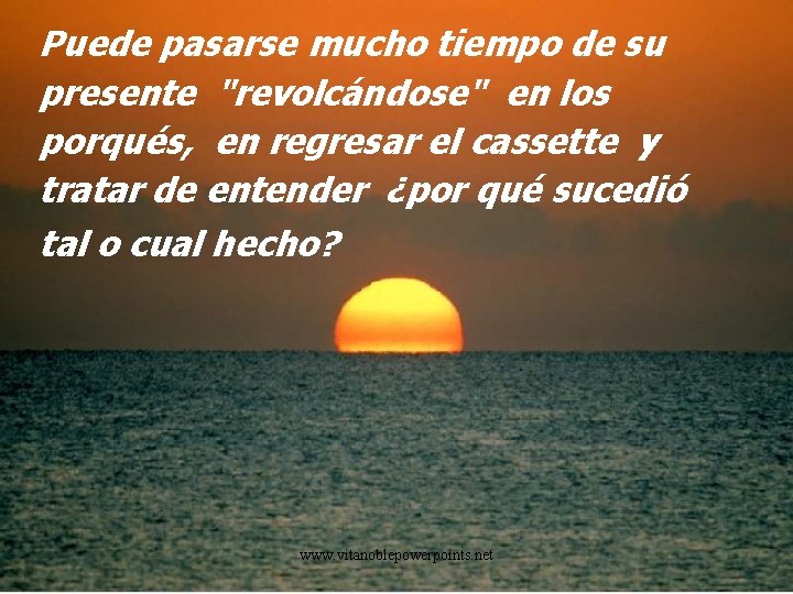 Puede pasarse mucho tiempo de su presente "revolcándose" en los porqués, en regresar el