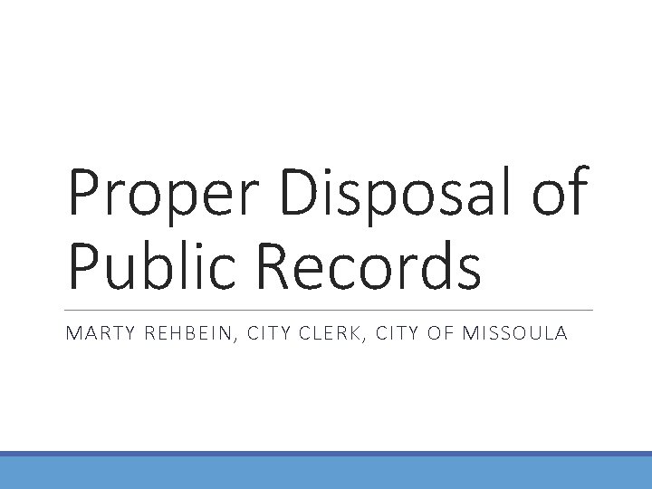 Proper Disposal of Public Records MARTY REHBEIN, CITY CLERK, CITY OF MISSOULA 
