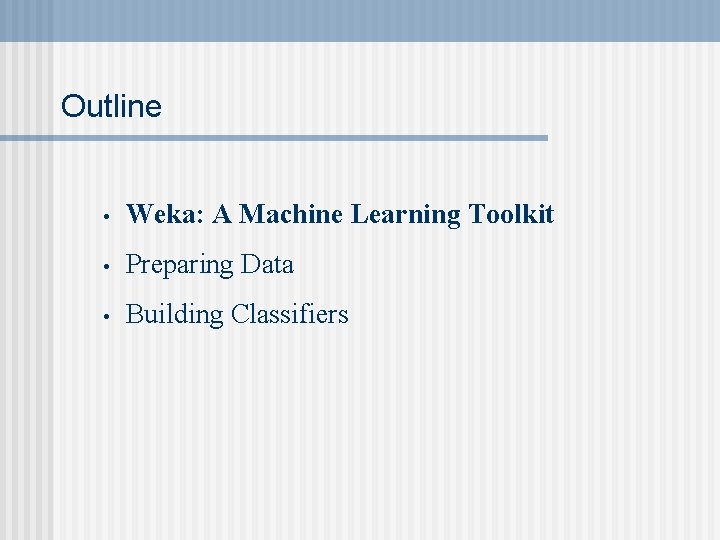 Outline • Weka: A Machine Learning Toolkit • Preparing Data • Building Classifiers 