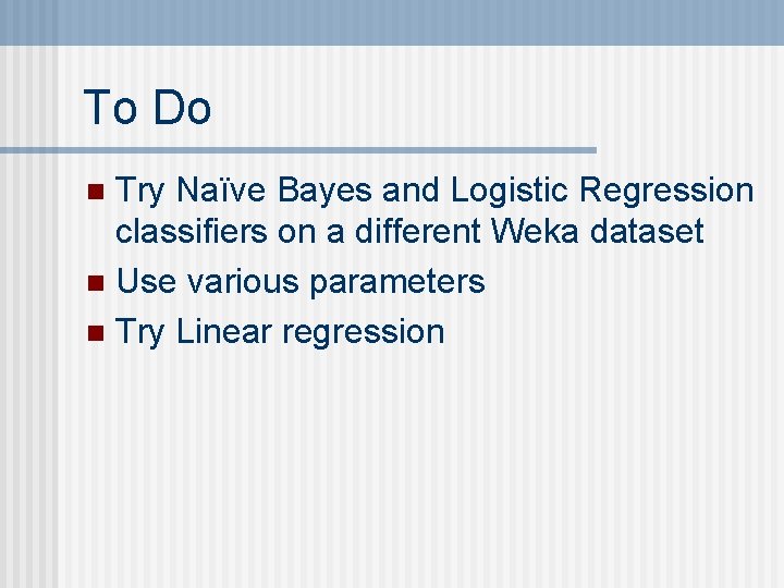 To Do Try Naïve Bayes and Logistic Regression classifiers on a different Weka dataset