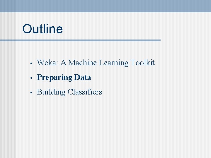 Outline • Weka: A Machine Learning Toolkit • Preparing Data • Building Classifiers 