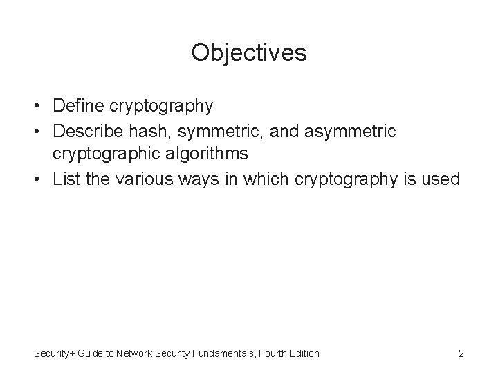 Objectives • Define cryptography • Describe hash, symmetric, and asymmetric cryptographic algorithms • List