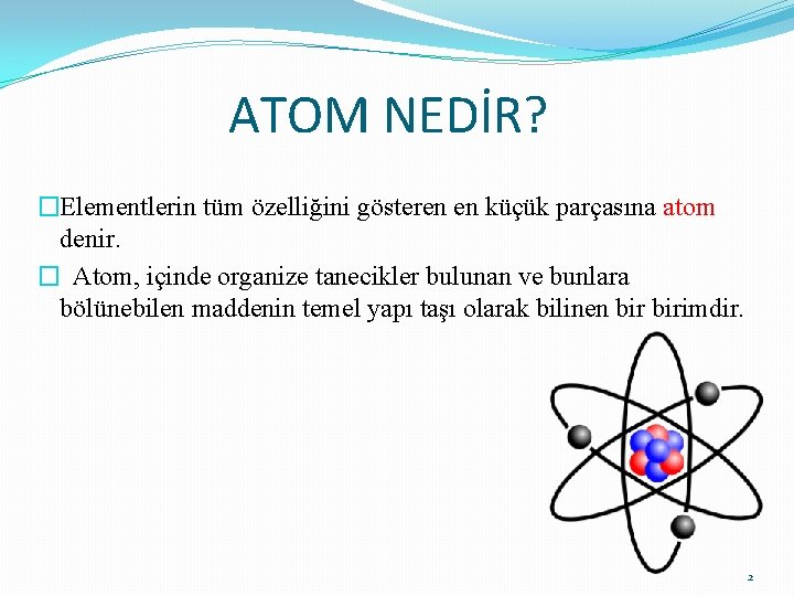 ATOM NEDİR? �Elementlerin tüm özelliğini gösteren en küçük parçasına atom denir. � Atom, içinde