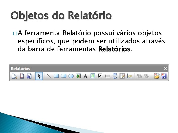 Objetos do Relatório �A ferramenta Relatório possui vários objetos específicos, que podem ser utilizados