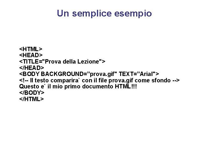 Un semplice esempio <HTML> <HEAD> <TITLE="Prova della Lezione"> </HEAD> <BODY BACKGROUND=”prova. gif" TEXT=”Arial"> <!--