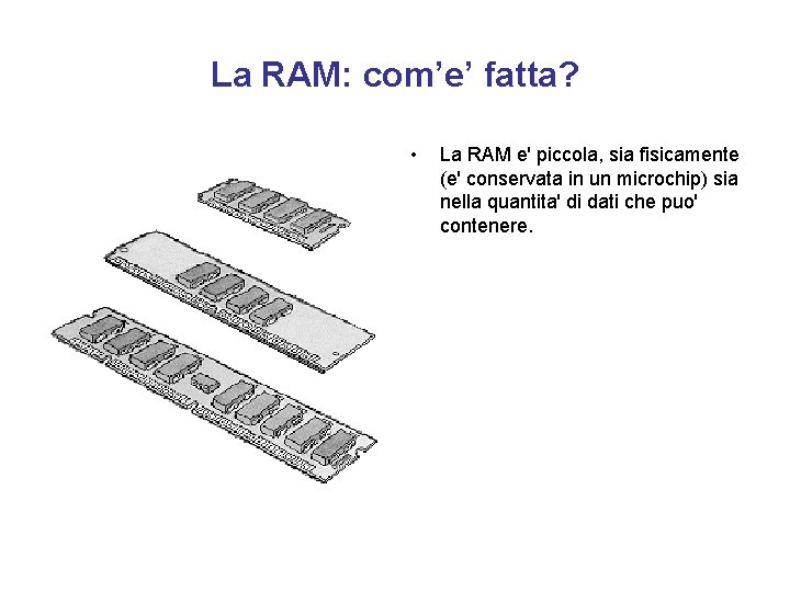 La RAM: com’e’ fatta? • La RAM e' piccola, sia fisicamente (e' conservata in