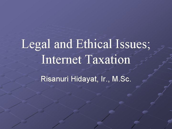 Legal and Ethical Issues; Internet Taxation Risanuri Hidayat, Ir. , M. Sc. 