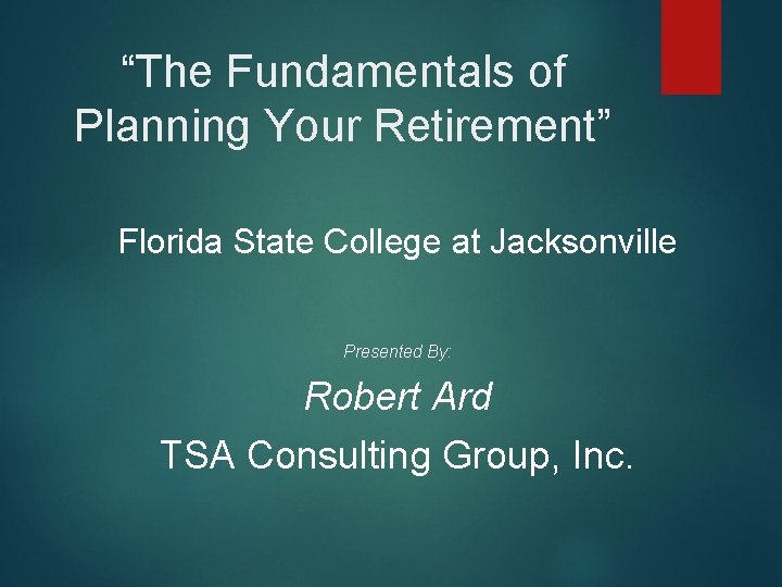 “The Fundamentals of Planning Your Retirement” Florida State College at Jacksonville Presented By: Robert