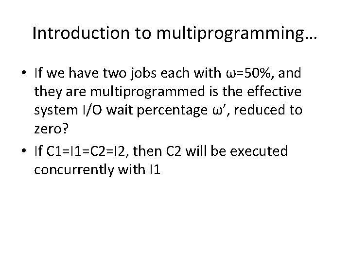 Introduction to multiprogramming… • If we have two jobs each with ω=50%, and they