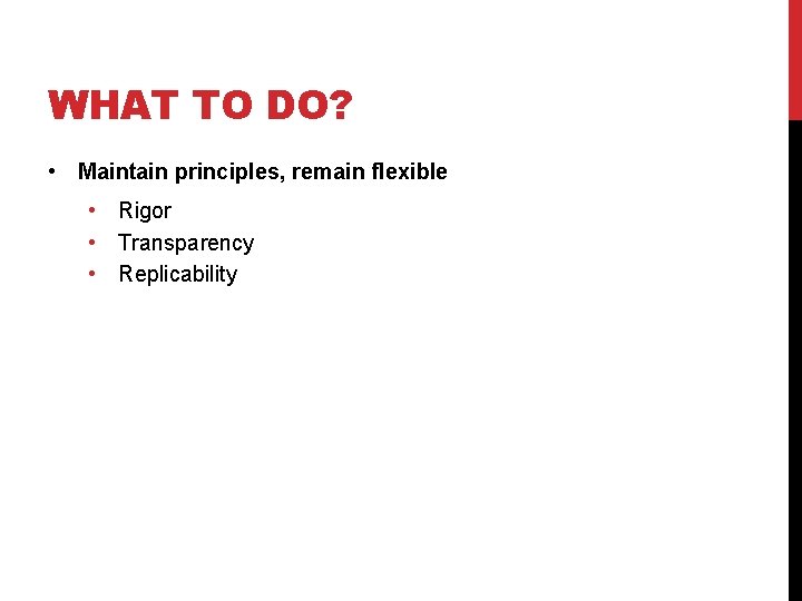 WHAT TO DO? • Maintain principles, remain flexible • Rigor • Transparency • Replicability