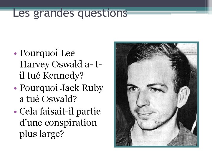 Les grandes questions • Pourquoi Lee Harvey Oswald a- til tué Kennedy? • Pourquoi