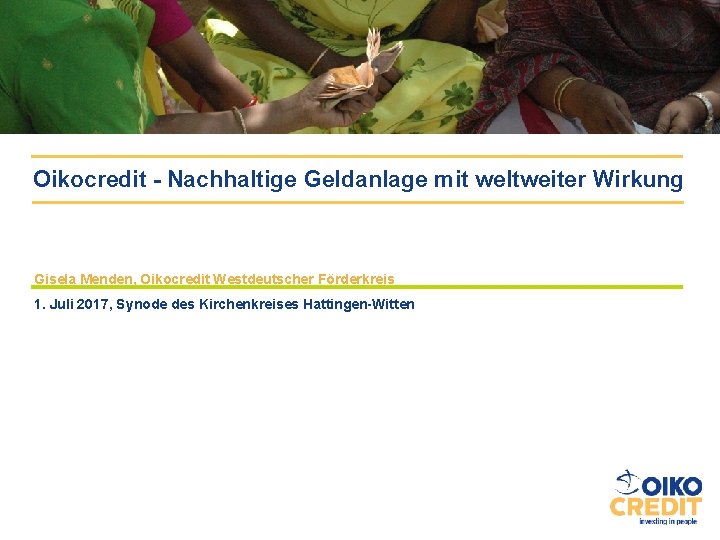 Oikocredit - Nachhaltige Geldanlage mit weltweiter Wirkung Gisela Menden, Oikocredit Westdeutscher Förderkreis 1. Juli