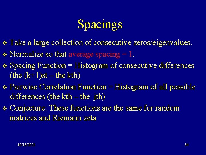 Spacings Take a large collection of consecutive zeros/eigenvalues. v Normalize so that average spacing