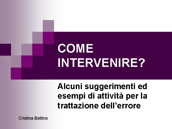 COME INTERVENIRE? Alcuni suggerimenti ed esempi di attività per la trattazione dell’errore Cristina Bottino