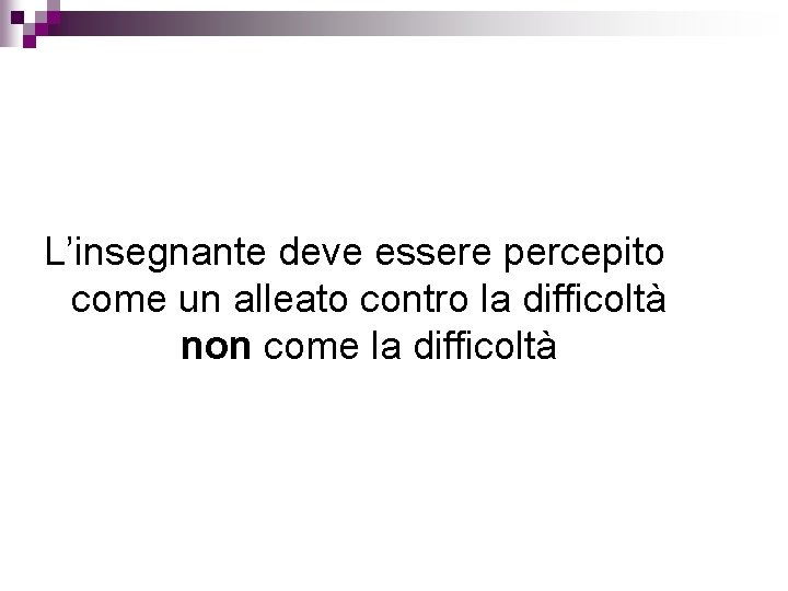 L’insegnante deve essere percepito come un alleato contro la difficoltà non come la difficoltà