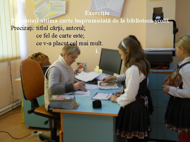 Exerciţiu Prezentaţi ultima carte împrumutată de la biblioteca şcolii. Precizaţi: titlul cărţii, autorul; ce