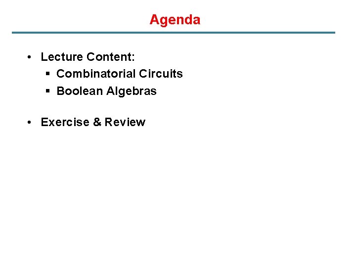 Agenda • Lecture Content: § Combinatorial Circuits § Boolean Algebras • Exercise & Review