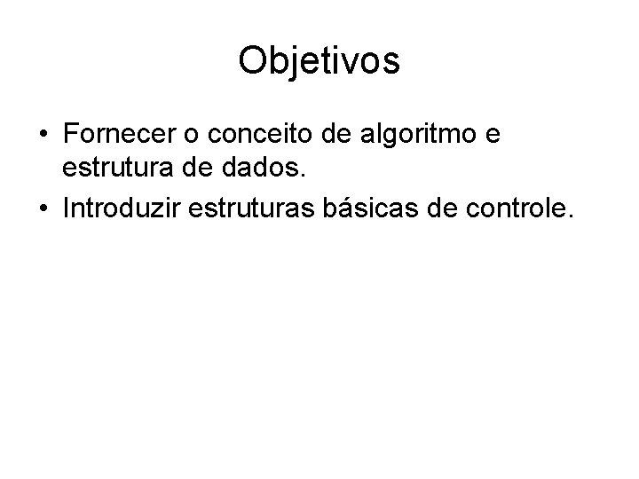 Objetivos • Fornecer o conceito de algoritmo e estrutura de dados. • Introduzir estruturas