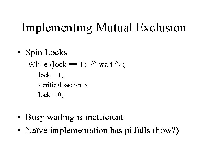 Implementing Mutual Exclusion • Spin Locks While (lock == 1) /* wait */ ;