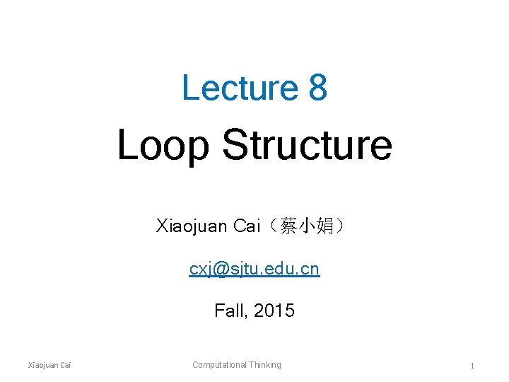 Lecture 8 Loop Structure Xiaojuan Cai（蔡小娟） cxj@sjtu. edu. cn Fall, 2015 Xiaojuan Cai Computational