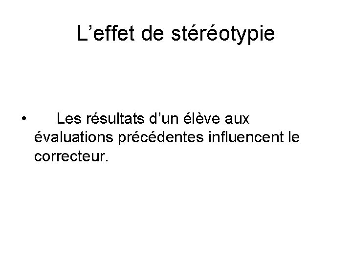 L’effet de stéréotypie • Les résultats d’un élève aux évaluations précédentes influencent le correcteur.