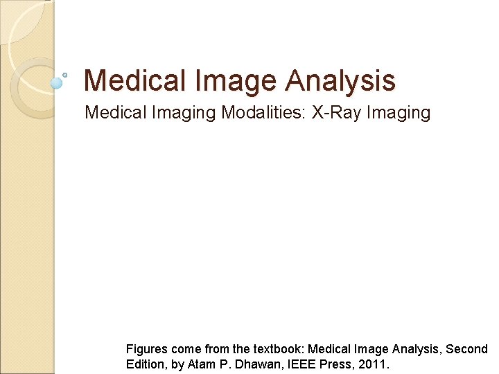 Medical Image Analysis Medical Imaging Modalities: X-Ray Imaging Figures come from the textbook: Medical