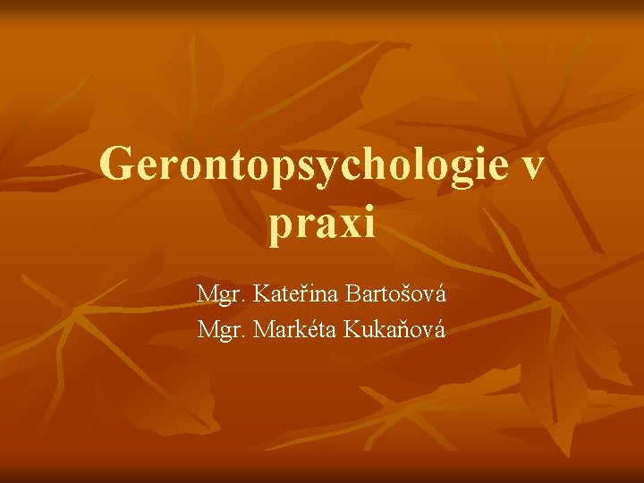 Gerontopsychologie v praxi Mgr. Kateřina Bartošová Mgr. Markéta Kukaňová 