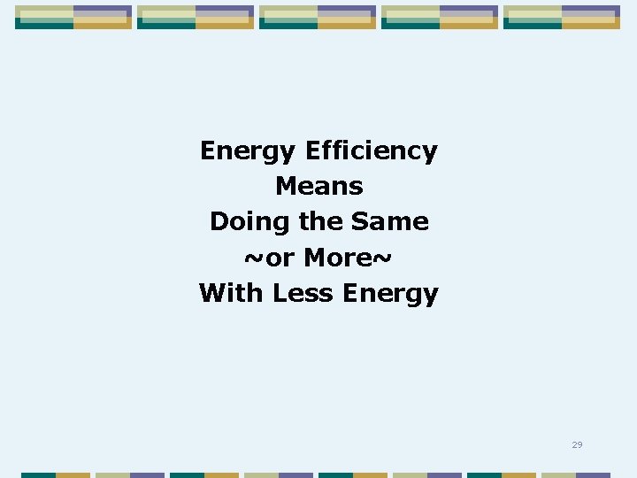 Energy Efficiency Means Doing the Same ~or More~ With Less Energy 29 