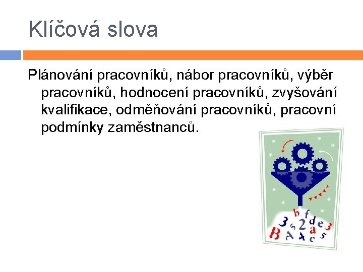 Klíčová slova Plánování pracovníků, nábor pracovníků, výběr pracovníků, hodnocení pracovníků, zvyšování kvalifikace, odměňování pracovníků,