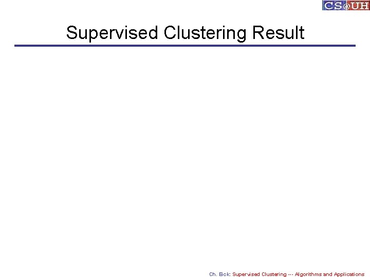 Supervised Clustering Result Ch. Eick: Supervised Clustering --- Algorithms and Applications 