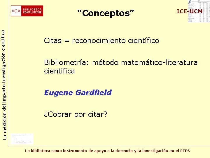 La medición del impacto investigación científica “Conceptos” ICE-UCM Citas = reconocimiento científico Bibliometría: método