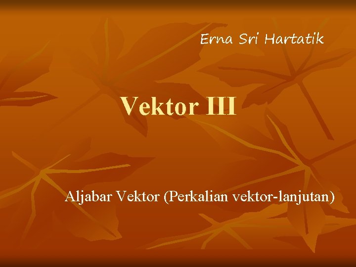 Erna Sri Hartatik Vektor III Aljabar Vektor (Perkalian vektor-lanjutan) 