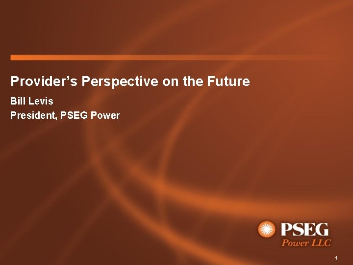 Provider’s Perspective on the Future Bill Levis President, PSEG Power 1 