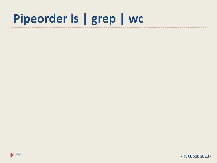 Pipeorder ls | grep | wc 47 - CSCE 510 2013 - 