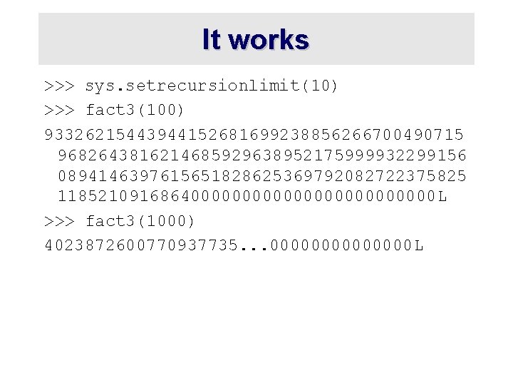 It works >>> sys. setrecursionlimit(10) >>> fact 3(100) 93326215443944152681699238856266700490715 9682643816214685929638952175999932299156 0894146397615651828625369792082722375825 1185210916864000000000000 L >>>