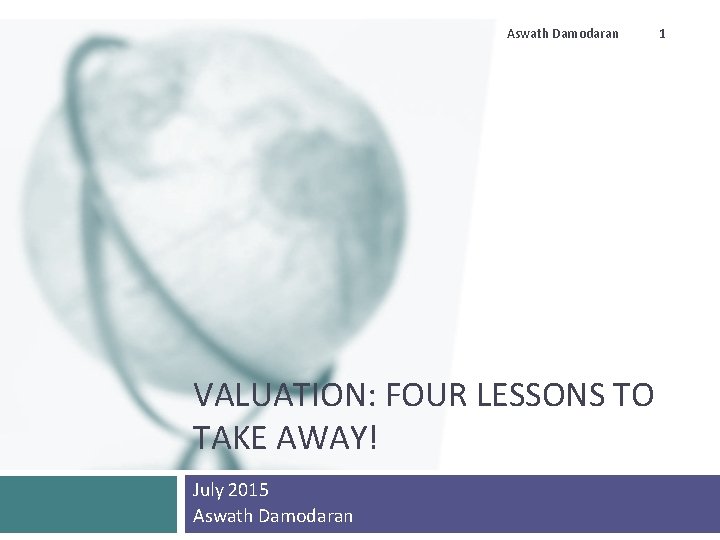 Aswath Damodaran VALUATION: FOUR LESSONS TO TAKE AWAY! July 2015 Aswath Damodaran 1 Aswath Damodaran VALUATION: FOUR LESSONS TO TAKE AWAY! July 2015 Aswath Damodaran 1