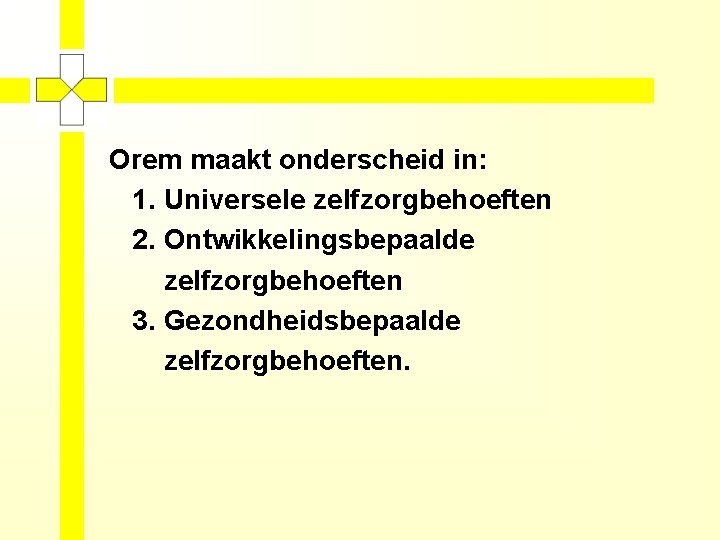 Orem maakt onderscheid in: 1. Universele zelfzorgbehoeften 2. Ontwikkelingsbepaalde zelfzorgbehoeften 3. Gezondheidsbepaalde zelfzorgbehoeften. 