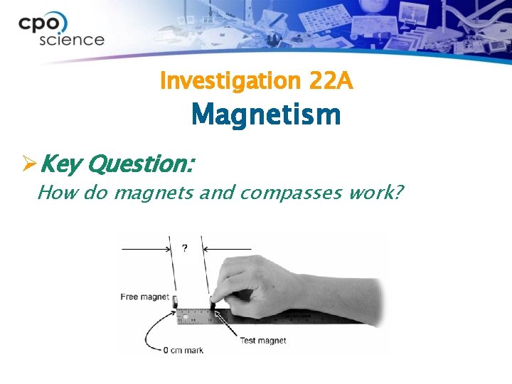 Investigation 22 A Magnetism ØKey Question: How do magnets and compasses work? 
