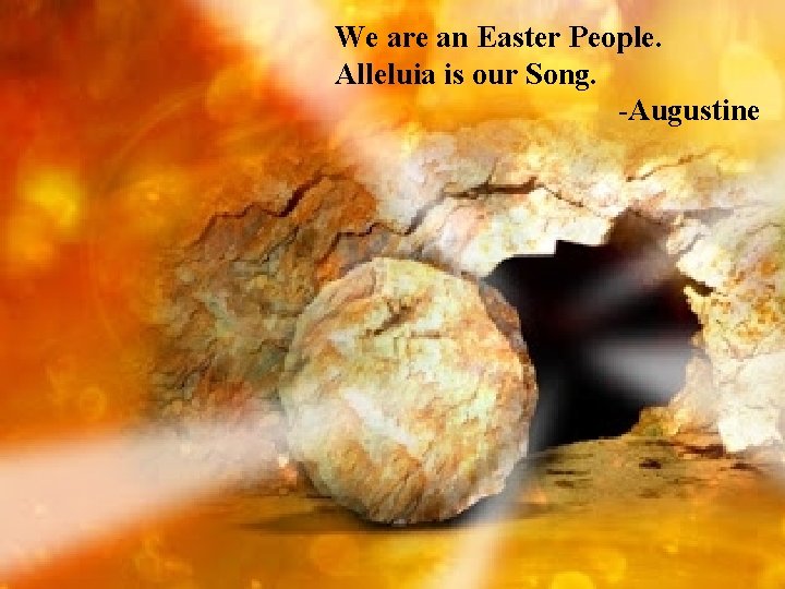 We are an Easter People. Alleluia is our Song. -Augustine 