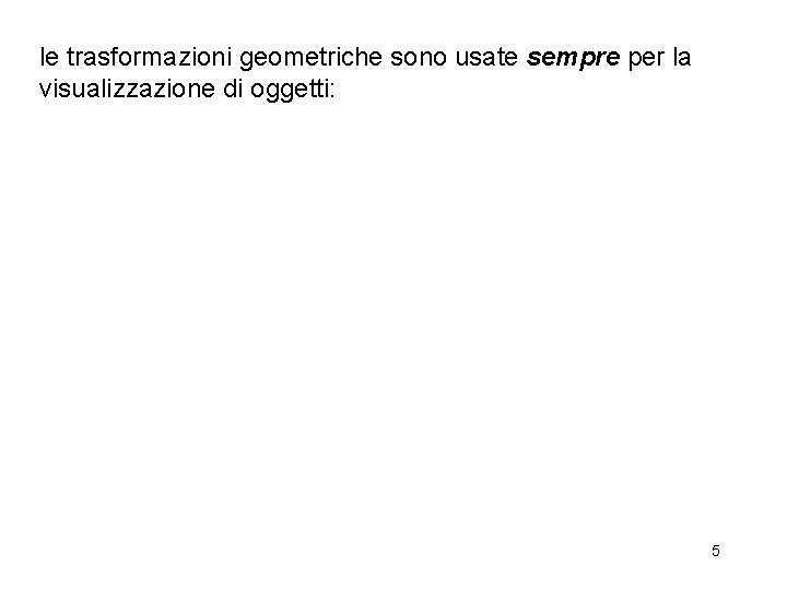 le trasformazioni geometriche sono usate sempre per la visualizzazione di oggetti: 5 