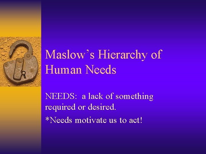 Maslow’s Hierarchy of Human Needs NEEDS: a lack of something required or desired. *Needs