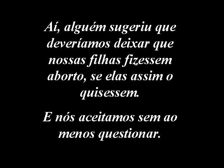 Aí, alguém sugeriu que deveríamos deixar que nossas filhas fizessem aborto, se elas assim