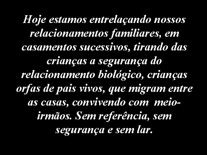 Hoje estamos entrelaçando nossos relacionamentos familiares, em casamentos sucessivos, tirando das crianças a segurança