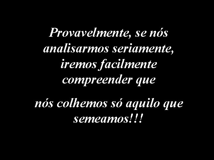 Provavelmente, se nós analisarmos seriamente, iremos facilmente compreender que nós colhemos só aquilo que