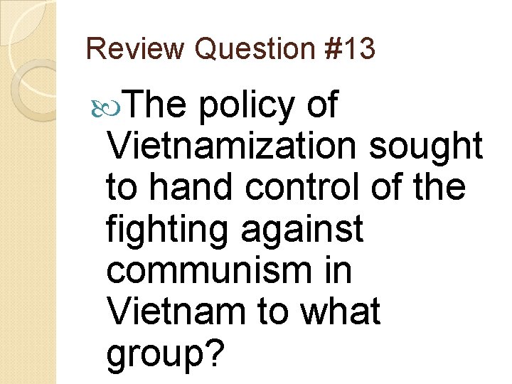 Review Question #13 The policy of Vietnamization sought to hand control of the fighting